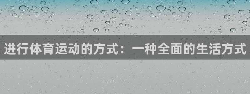 yy易游官网下载联系电话:进行体育运动的方式:一种全面的生活