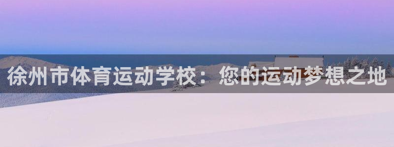 yy易游官方正版app娱乐40996:徐州市体育运动学校:您