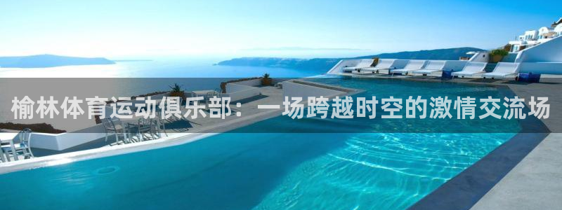 yy易游官网下载是干嘛的公司:榆林体育运动俱乐部:一场跨越时